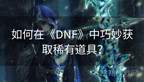 如何在《DNF》中巧妙获取稀有道具？