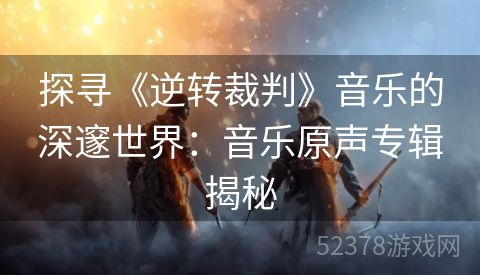 探寻《逆转裁判》音乐的深邃世界：音乐原声专辑揭秘