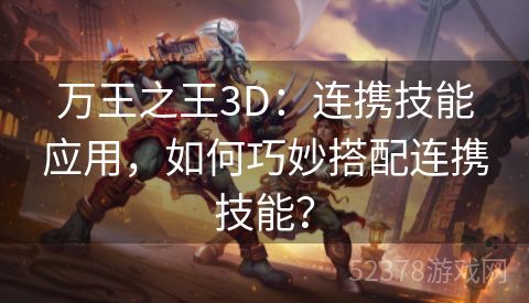 万王之王3D：连携技能应用，如何巧妙搭配连携技能？