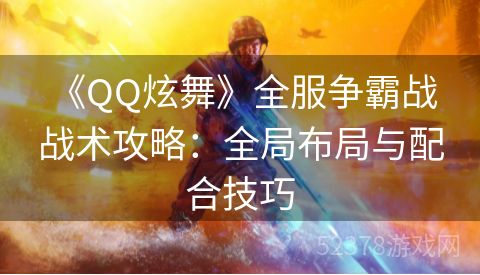  《QQ炫舞》全服争霸战战术攻略：全局布局与配合技巧