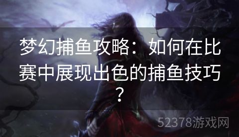 梦幻捕鱼攻略：如何在比赛中展现出色的捕鱼技巧？