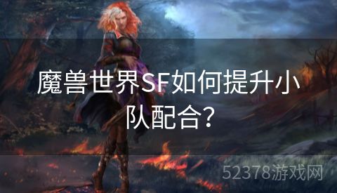 魔兽世界SF如何提升小队配合？