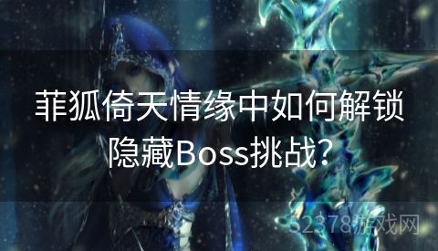 菲狐倚天情缘中如何解锁隐藏Boss挑战？