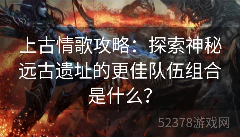 上古情歌攻略：探索神秘远古遗址的更佳队伍组合是什么？