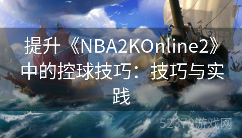 提升《NBA2KOnline2》中的控球技巧：技巧与实践