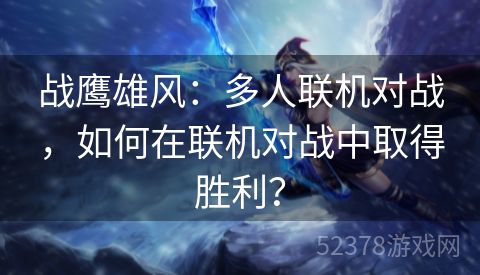 战鹰雄风：多人联机对战，如何在联机对战中取得胜利？