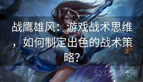 战鹰雄风：游戏战术思维，如何制定出色的战术策略？