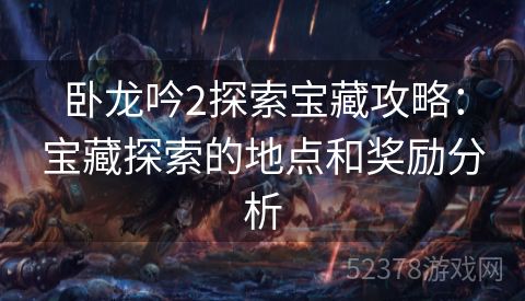 卧龙吟2探索宝藏攻略：宝藏探索的地点和奖励分析