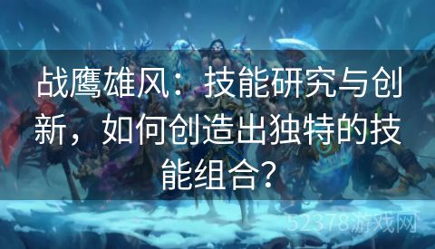 战鹰雄风：技能研究与创新，如何创造出独特的技能组合？