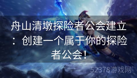 舟山清墩探险者公会建立：创建一个属于你的探险者公会！