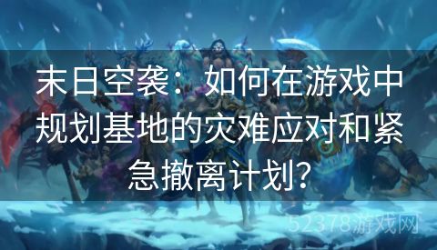 末日空袭：如何在游戏中规划基地的灾难应对和紧急撤离计划？