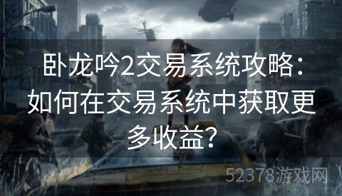 卧龙吟2交易系统攻略：如何在交易系统中获取更多收益？