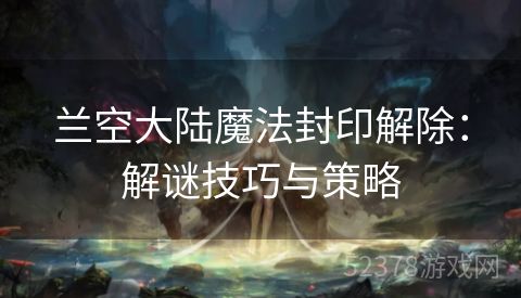 兰空大陆魔法封印解除：解谜技巧与策略