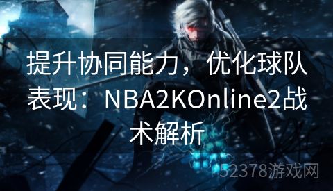 提升协同能力，优化球队表现：NBA2KOnline2战术解析