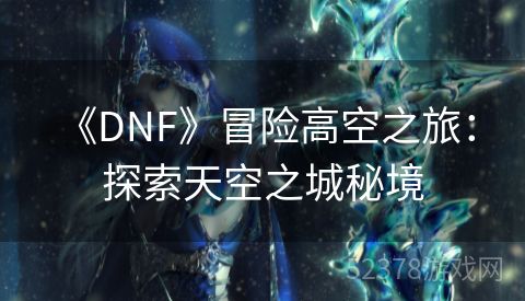  《DNF》冒险高空之旅：探索天空之城秘境