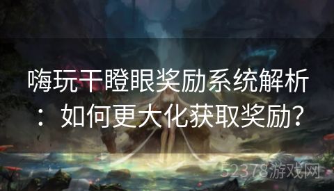 嗨玩干瞪眼奖励系统解析：如何更大化获取奖励？