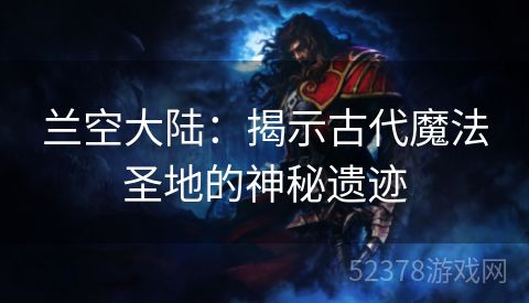 兰空大陆：揭示古代魔法圣地的神秘遗迹