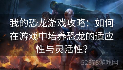 我的恐龙游戏攻略：如何在游戏中培养恐龙的适应性与灵活性？