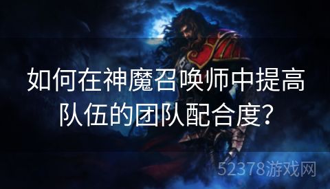 如何在神魔召唤师中提高队伍的团队配合度？