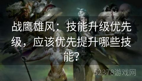 战鹰雄风：技能升级优先级，应该优先提升哪些技能？