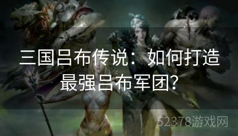 三国吕布传说：如何打造最强吕布军团？