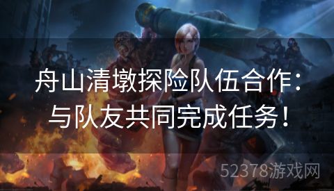 舟山清墩探险队伍合作：与队友共同完成任务！