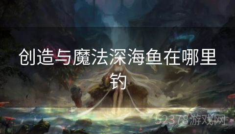 创造与魔法深海鱼在哪里钓