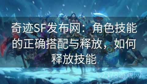 奇迹SF发布网：角色技能的正确搭配与释放，如何释放技能