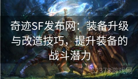 奇迹SF发布网：装备升级与改造技巧，提升装备的战斗潜力