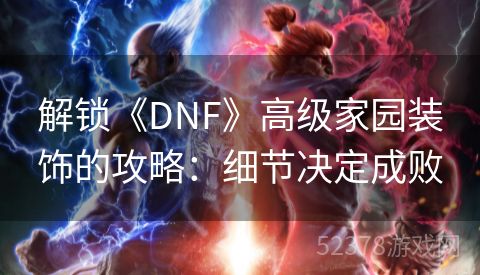 解锁《DNF》高级家园装饰的攻略：细节决定成败