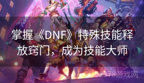 掌握《DNF》特殊技能释放窍门，成为技能大师