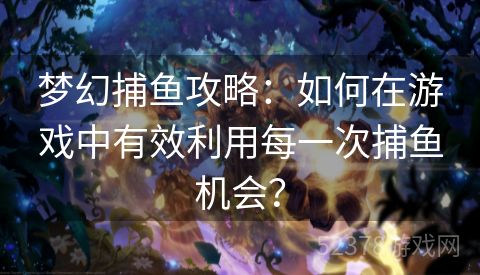 梦幻捕鱼攻略：如何在游戏中有效利用每一次捕鱼机会？