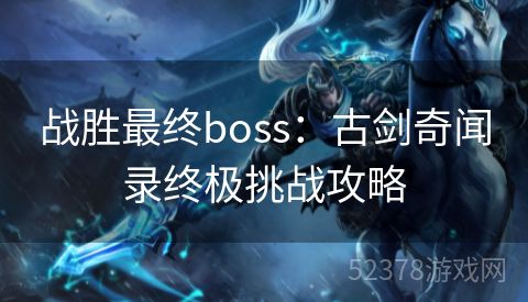 战胜最终boss：古剑奇闻录终极挑战攻略