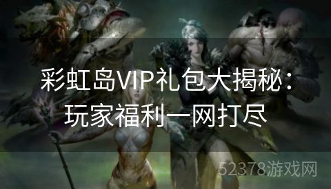 彩虹岛VIP礼包大揭秘：玩家福利一网打尽