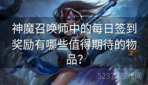 神魔召唤师中的每日签到奖励有哪些值得期待的物品？