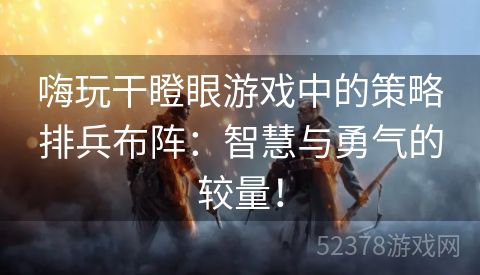 嗨玩干瞪眼游戏中的策略排兵布阵：智慧与勇气的较量！