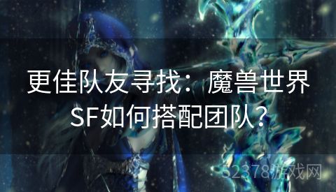 更佳队友寻找：魔兽世界SF如何搭配团队？