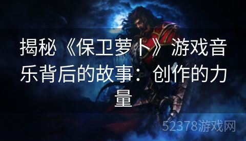 揭秘《保卫萝卜》游戏音乐背后的故事：创作的力量