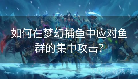 如何在梦幻捕鱼中应对鱼群的集中攻击？