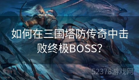 如何在三国塔防传奇中击败终极BOSS？