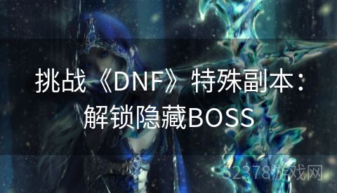 挑战《DNF》特殊副本：解锁隐藏BOSS