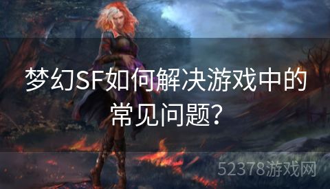 梦幻SF如何解决游戏中的常见问题？