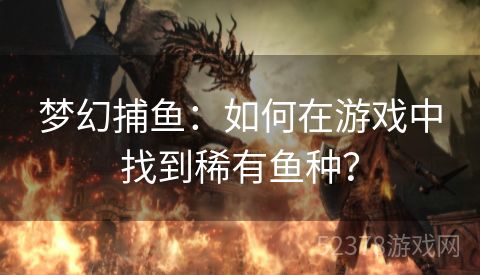 梦幻捕鱼：如何在游戏中找到稀有鱼种？