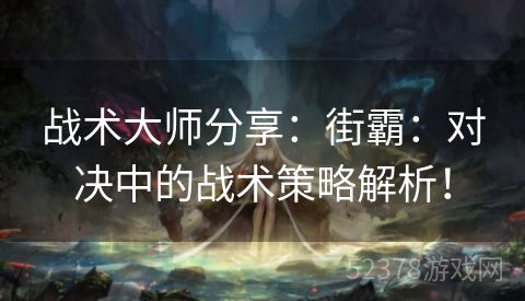 战术大师分享：街霸：对决中的战术策略解析！