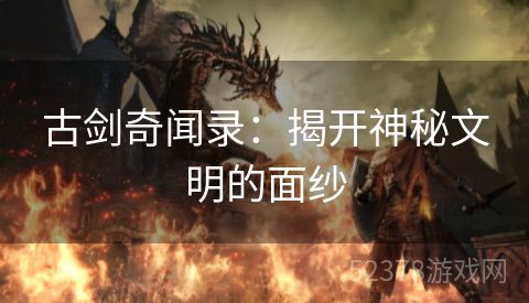 古剑奇闻录：揭开神秘文明的面纱