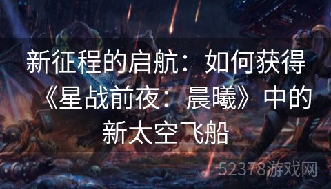 新征程的启航：如何获得《星战前夜：晨曦》中的新太空飞船