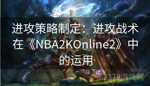 进攻策略制定：进攻战术在《NBA2KOnline2》中的运用