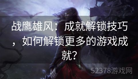 战鹰雄风：成就解锁技巧，如何解锁更多的游戏成就？