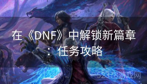 在《DNF》中解锁新篇章：任务攻略