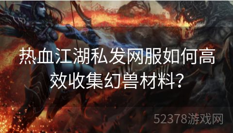 热血江湖私发网服如何高效收集幻兽材料？